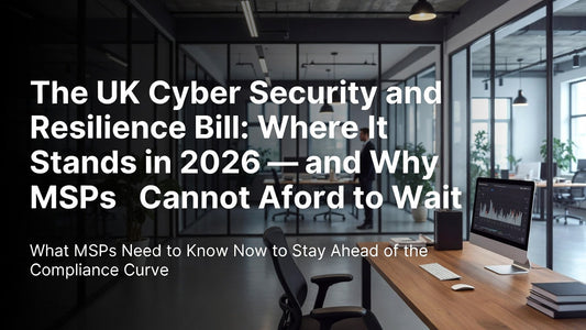 The UK Cyber Security and Resilience Bill: Where It Stands in 2026 — and Why MSPs Cannot Afford to Wait